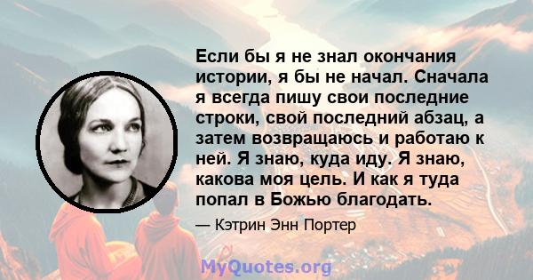 Если бы я не знал окончания истории, я бы не начал. Сначала я всегда пишу свои последние строки, свой последний абзац, а затем возвращаюсь и работаю к ней. Я знаю, куда иду. Я знаю, какова моя цель. И как я туда попал в 