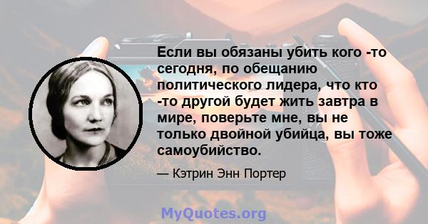 Если вы обязаны убить кого -то сегодня, по обещанию политического лидера, что кто -то другой будет жить завтра в мире, поверьте мне, вы не только двойной убийца, вы тоже самоубийство.