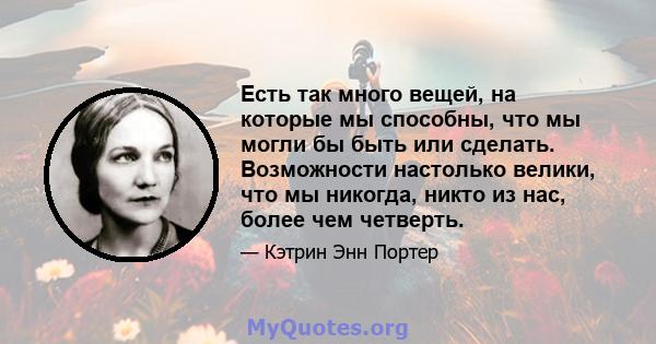 Есть так много вещей, на которые мы способны, что мы могли бы быть или сделать. Возможности настолько велики, что мы никогда, никто из нас, более чем четверть.