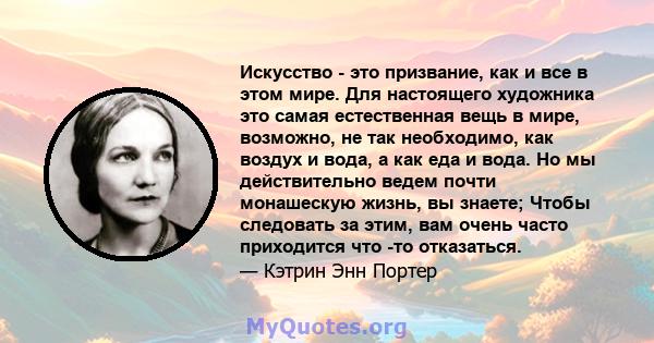 Искусство - это призвание, как и все в этом мире. Для настоящего художника это самая естественная вещь в мире, возможно, не так необходимо, как воздух и вода, а как еда и вода. Но мы действительно ведем почти монашескую 