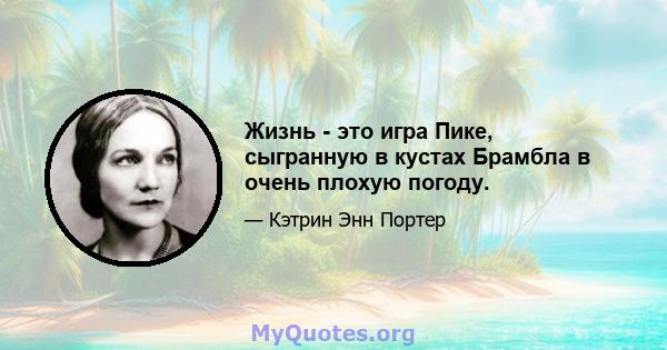 Жизнь - это игра Пике, сыгранную в кустах Брамбла в очень плохую погоду.