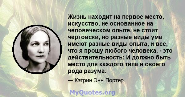 Жизнь находит на первое место, искусство, не основанное на человеческом опыте, не стоит чертовски, но разные виды ума имеют разные виды опыта, и все, что я прошу любого человека, - это действительность; И должно быть