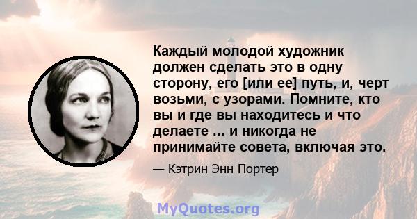 Каждый молодой художник должен сделать это в одну сторону, его [или ее] путь, и, черт возьми, с узорами. Помните, кто вы и где вы находитесь и что делаете ... и никогда не принимайте совета, включая это.