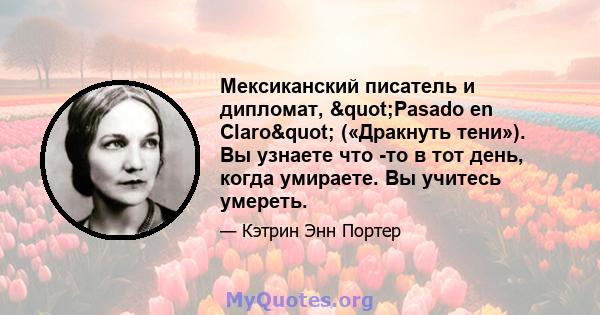 Мексиканский писатель и дипломат, "Pasado en Claro" («Дракнуть тени»). Вы узнаете что -то в тот день, когда умираете. Вы учитесь умереть.