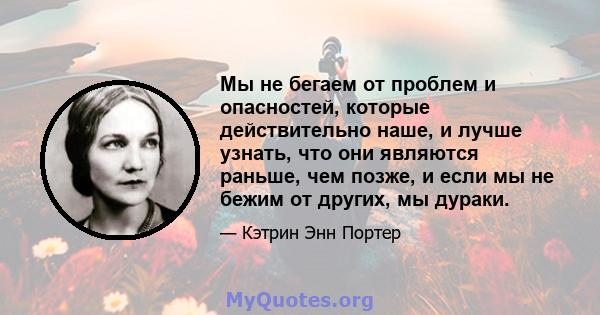 Мы не бегаем от проблем и опасностей, которые действительно наше, и лучше узнать, что они являются раньше, чем позже, и если мы не бежим от других, мы дураки.