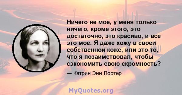 Ничего не мое, у меня только ничего, кроме этого, это достаточно, это красиво, и все это мое. Я даже хожу в своей собственной коже, или это то, что я позаимствовал, чтобы сэкономить свою скромность?