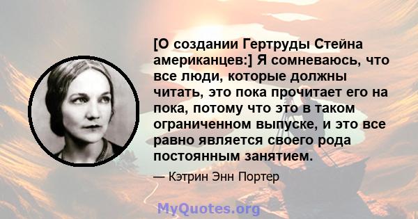 [О создании Гертруды Стейна американцев:] Я сомневаюсь, что все люди, которые должны читать, это пока прочитает его на пока, потому что это в таком ограниченном выпуске, и это все равно является своего рода постоянным