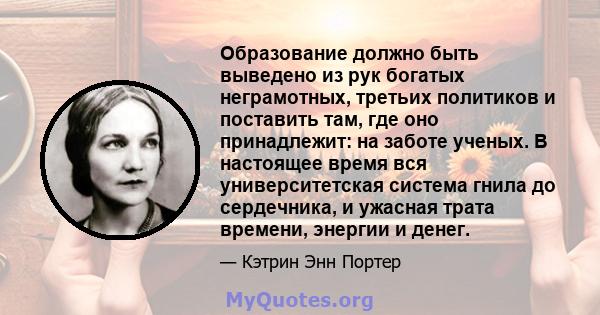 Образование должно быть выведено из рук богатых неграмотных, третьих политиков и поставить там, где оно принадлежит: на заботе ученых. В настоящее время вся университетская система гнила до сердечника, и ужасная трата