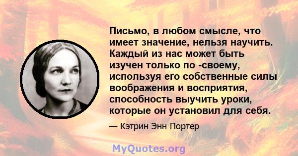 Письмо, в любом смысле, что имеет значение, нельзя научить. Каждый из нас может быть изучен только по -своему, используя его собственные силы воображения и восприятия, способность выучить уроки, которые он установил для 