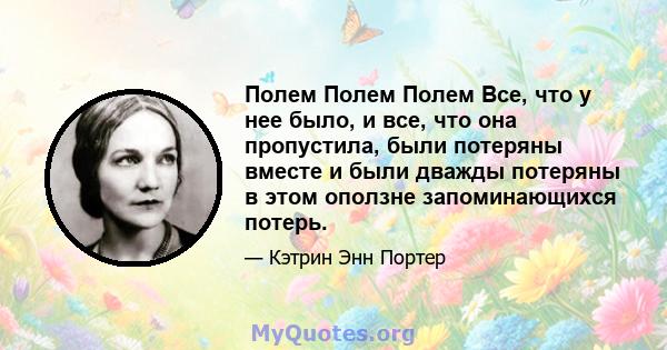 Полем Полем Полем Все, что у нее было, и все, что она пропустила, были потеряны вместе и были дважды потеряны в этом оползне запоминающихся потерь.