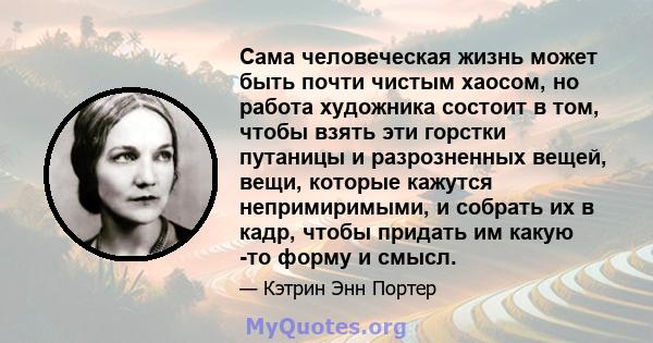 Сама человеческая жизнь может быть почти чистым хаосом, но работа художника состоит в том, чтобы взять эти горстки путаницы и разрозненных вещей, вещи, которые кажутся непримиримыми, и собрать их в кадр, чтобы придать