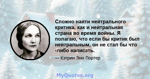 Сложно найти нейтрального критика, как и нейтральная страна во время войны. Я полагаю, что если бы критик был нейтральным, он не стал бы что -либо написать.