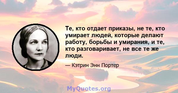 Те, кто отдает приказы, не те, кто умирает людей, которые делают работу, борьбы и умирания, и те, кто разговаривает, не все те же люди.