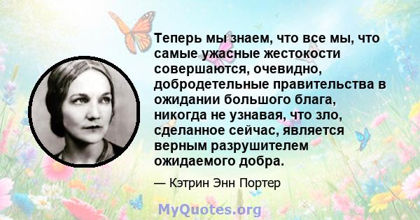 Теперь мы знаем, что все мы, что самые ужасные жестокости совершаются, очевидно, добродетельные правительства в ожидании большого блага, никогда не узнавая, что зло, сделанное сейчас, является верным разрушителем