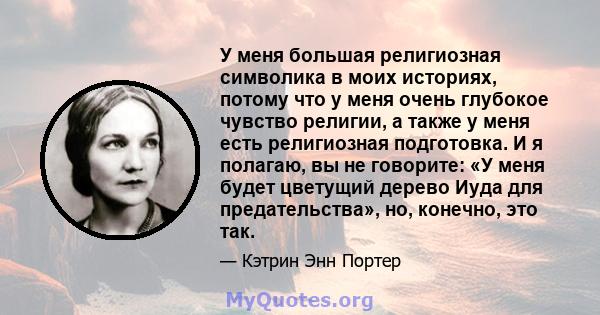 У меня большая религиозная символика в моих историях, потому что у меня очень глубокое чувство религии, а также у меня есть религиозная подготовка. И я полагаю, вы не говорите: «У меня будет цветущий дерево Иуда для