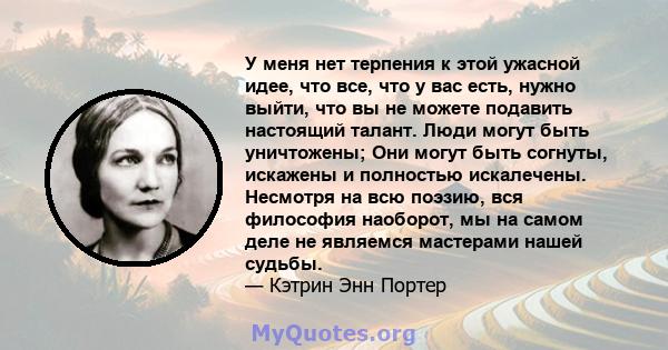 У меня нет терпения к этой ужасной идее, что все, что у вас есть, нужно выйти, что вы не можете подавить настоящий талант. Люди могут быть уничтожены; Они могут быть согнуты, искажены и полностью искалечены. Несмотря на 