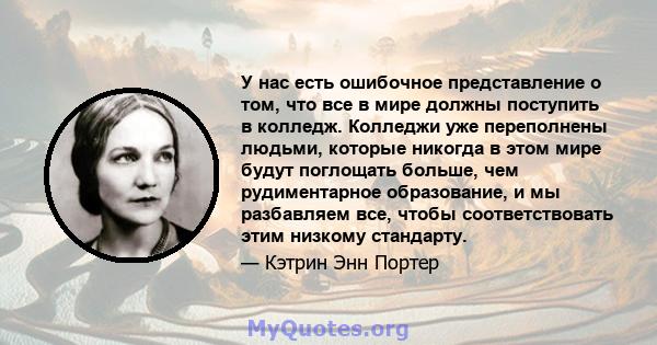 У нас есть ошибочное представление о том, что все в мире должны поступить в колледж. Колледжи уже переполнены людьми, которые никогда в этом мире будут поглощать больше, чем рудиментарное образование, и мы разбавляем