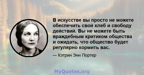 В искусстве вы просто не можете обеспечить свой хлеб и свободу действий. Вы не можете быть враждебным критиком общества и ожидать, что общество будет регулярно кормить вас.