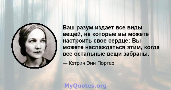 Ваш разум издает все виды вещей, на которые вы можете настроить свое сердце; Вы можете наслаждаться этим, когда все остальные вещи забраны.