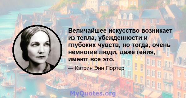 Величайшее искусство возникает из тепла, убежденности и глубоких чувств, но тогда, очень немногие люди, даже гения, имеют все это.