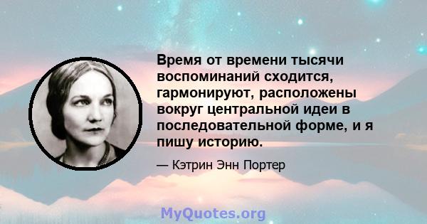 Время от времени тысячи воспоминаний сходится, гармонируют, расположены вокруг центральной идеи в последовательной форме, и я пишу историю.