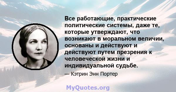 Все работающие, практические политические системы, даже те, которые утверждают, что возникают в моральном величии, основаны и действуют и действуют путем презрения к человеческой жизни и индивидуальной судьбе.