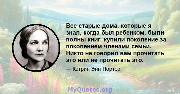 Все старые дома, которые я знал, когда был ребенком, были полны книг, купили поколение за поколением членами семьи. Никто не говорил вам прочитать это или не прочитать это.