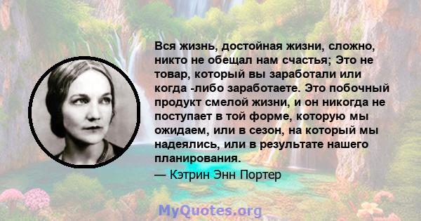 Вся жизнь, достойная жизни, сложно, никто не обещал нам счастья; Это не товар, который вы заработали или когда -либо заработаете. Это побочный продукт смелой жизни, и он никогда не поступает в той форме, которую мы