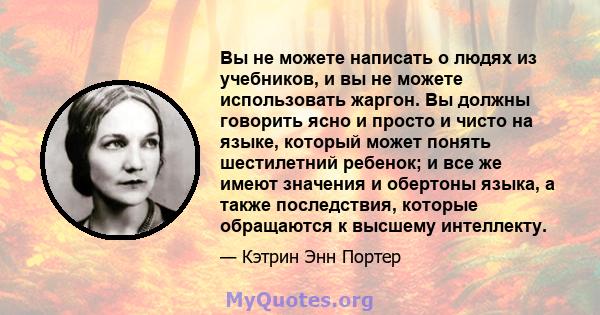 Вы не можете написать о людях из учебников, и вы не можете использовать жаргон. Вы должны говорить ясно и просто и чисто на языке, который может понять шестилетний ребенок; и все же имеют значения и обертоны языка, а