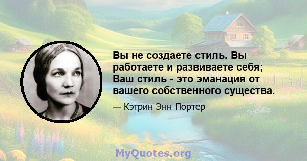 Вы не создаете стиль. Вы работаете и развиваете себя; Ваш стиль - это эманация от вашего собственного существа.