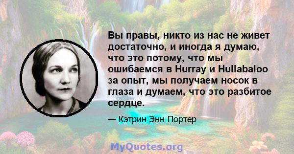 Вы правы, никто из нас не живет достаточно, и иногда я думаю, что это потому, что мы ошибаемся в Hurray и Hullabaloo за опыт, мы получаем носок в глаза и думаем, что это разбитое сердце.