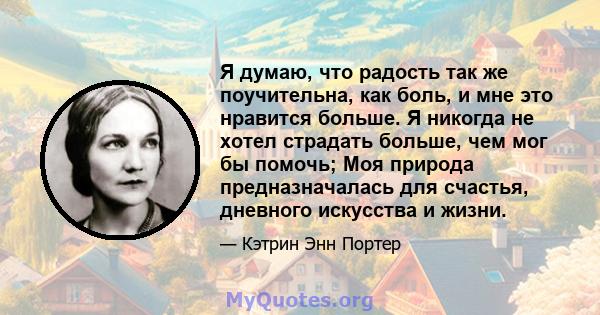 Я думаю, что радость так же поучительна, как боль, и мне это нравится больше. Я никогда не хотел страдать больше, чем мог бы помочь; Моя природа предназначалась для счастья, дневного искусства и жизни.