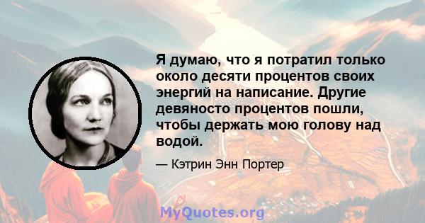 Я думаю, что я потратил только около десяти процентов своих энергий на написание. Другие девяносто процентов пошли, чтобы держать мою голову над водой.