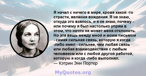 Я начал с ничего в мире, кроме какой -то страсти, желания вождения. Я не знаю, откуда это взялось, и я не знаю, почему - или почему я был настолько упрям ​​в этом, что ничто не может меня отклонить. Но эта вещь между