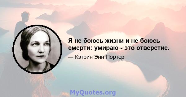 Я не боюсь жизни и не боюсь смерти: умираю - это отверстие.