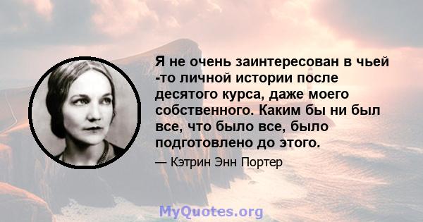 Я не очень заинтересован в чьей -то личной истории после десятого курса, даже моего собственного. Каким бы ни был все, что было все, было подготовлено до этого.