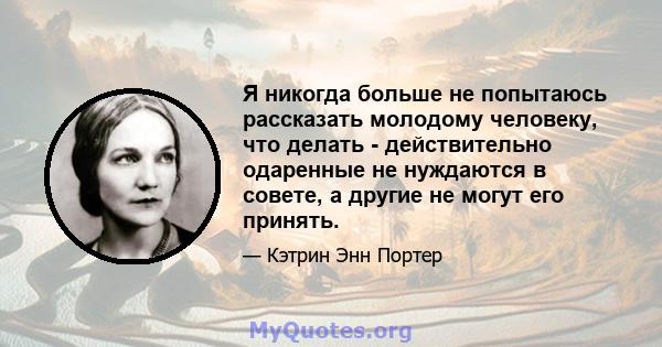 Я никогда больше не попытаюсь рассказать молодому человеку, что делать - действительно одаренные не нуждаются в совете, а другие не могут его принять.