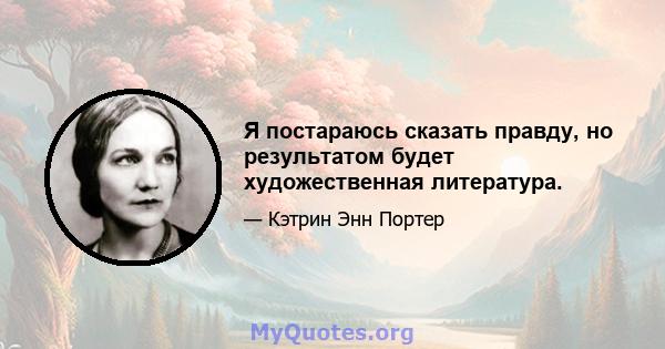 Я постараюсь сказать правду, но результатом будет художественная литература.