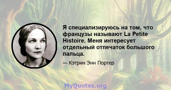 Я специализируюсь на том, что французы называют La Petite Histoire. Меня интересует отдельный отпечаток большого пальца.