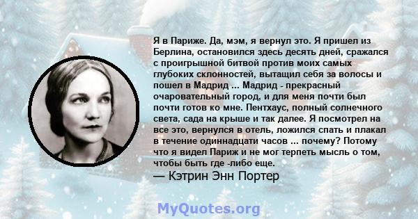 Я в Париже. Да, мэм, я вернул это. Я пришел из Берлина, остановился здесь десять дней, сражался с проигрышной битвой против моих самых глубоких склонностей, вытащил себя за волосы и пошел в Мадрид ... Мадрид -