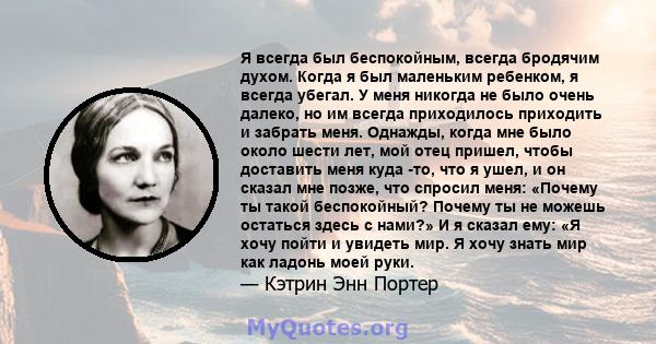 Я всегда был беспокойным, всегда бродячим духом. Когда я был маленьким ребенком, я всегда убегал. У меня никогда не было очень далеко, но им всегда приходилось приходить и забрать меня. Однажды, когда мне было около