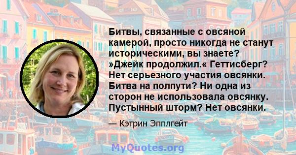 Битвы, связанные с овсяной камерой, просто никогда не станут историческими, вы знаете? »Джейк продолжил.« Геттисберг? Нет серьезного участия овсянки. Битва на полпути? Ни одна из сторон не использовала овсянку.