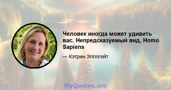 Человек иногда может удивить вас. Непредсказуемый вид, Homo Sapiens