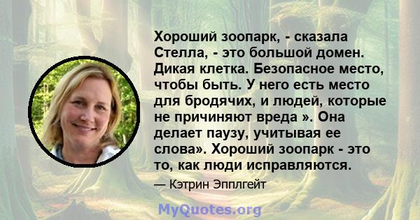 Хороший зоопарк, - сказала Стелла, - это большой домен. Дикая клетка. Безопасное место, чтобы быть. У него есть место для бродячих, и людей, которые не причиняют вреда ». Она делает паузу, учитывая ее слова». Хороший