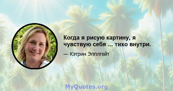 Когда я рисую картину, я чувствую себя ... тихо внутри.