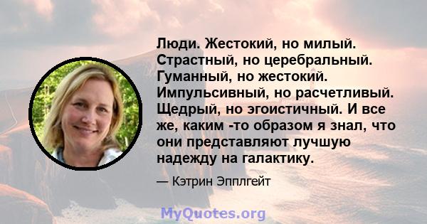 Люди. Жестокий, но милый. Страстный, но церебральный. Гуманный, но жестокий. Импульсивный, но расчетливый. Щедрый, но эгоистичный. И все же, каким -то образом я знал, что они представляют лучшую надежду на галактику.