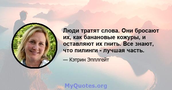 Люди тратят слова. Они бросают их, как банановые кожуры, и оставляют их гнить. Все знают, что пилинги - лучшая часть.