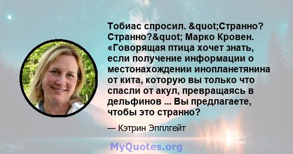 Тобиас спросил. "Странно? Странно?" Марко Кровен. «Говорящая птица хочет знать, если получение информации о местонахождении инопланетянина от кита, которую вы только что спасли от акул, превращаясь в дельфинов 