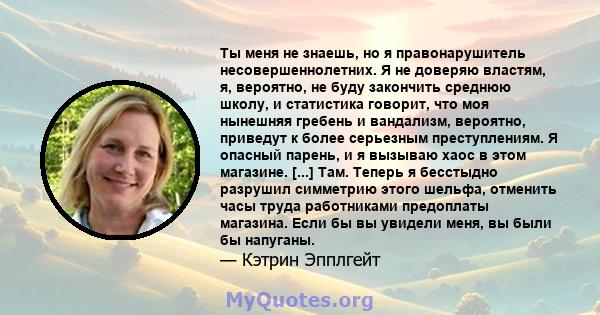 Ты меня не знаешь, но я правонарушитель несовершеннолетних. Я не доверяю властям, я, вероятно, не буду закончить среднюю школу, и статистика говорит, что моя нынешняя гребень и вандализм, вероятно, приведут к более