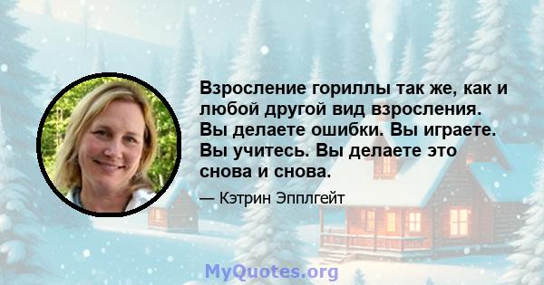 Взросление гориллы так же, как и любой другой вид взросления. Вы делаете ошибки. Вы играете. Вы учитесь. Вы делаете это снова и снова.